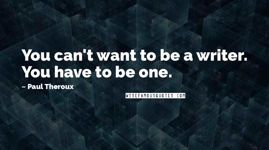 Paul Theroux Quotes: You can't want to be a writer. You have to be one.