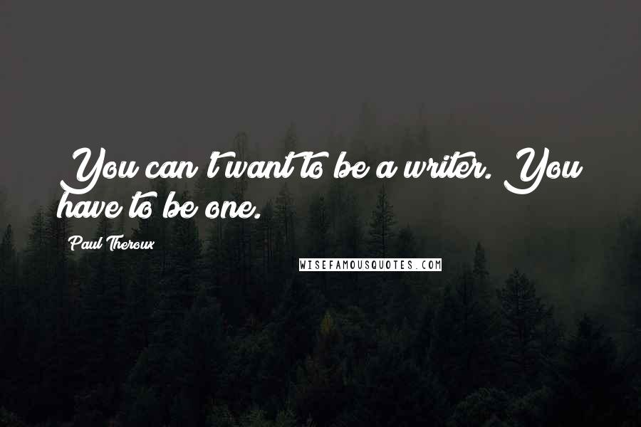 Paul Theroux Quotes: You can't want to be a writer. You have to be one.