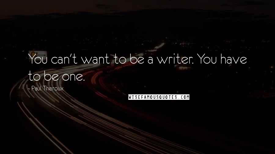 Paul Theroux Quotes: You can't want to be a writer. You have to be one.