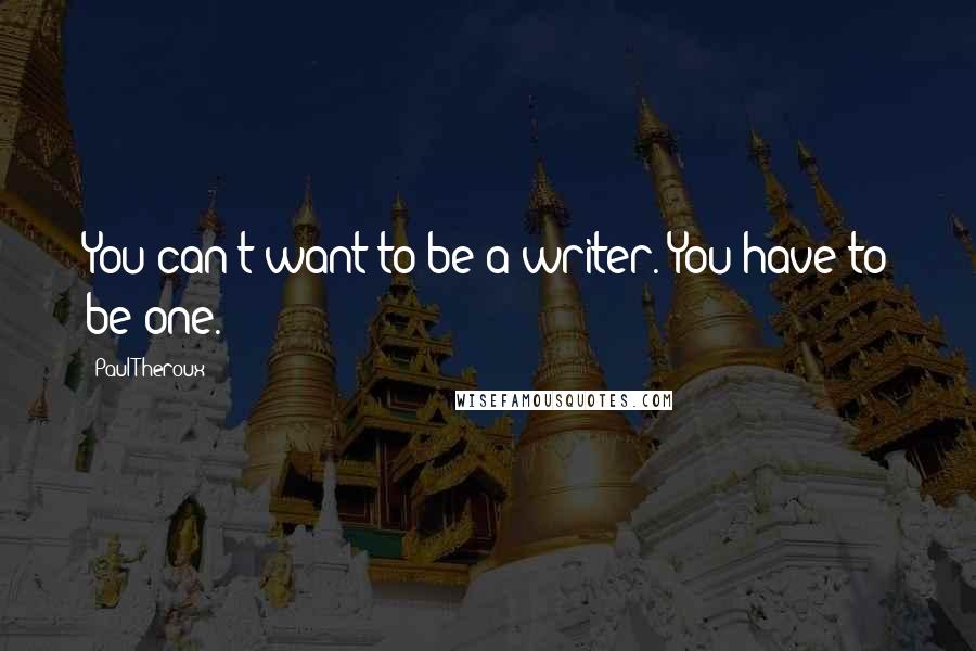 Paul Theroux Quotes: You can't want to be a writer. You have to be one.