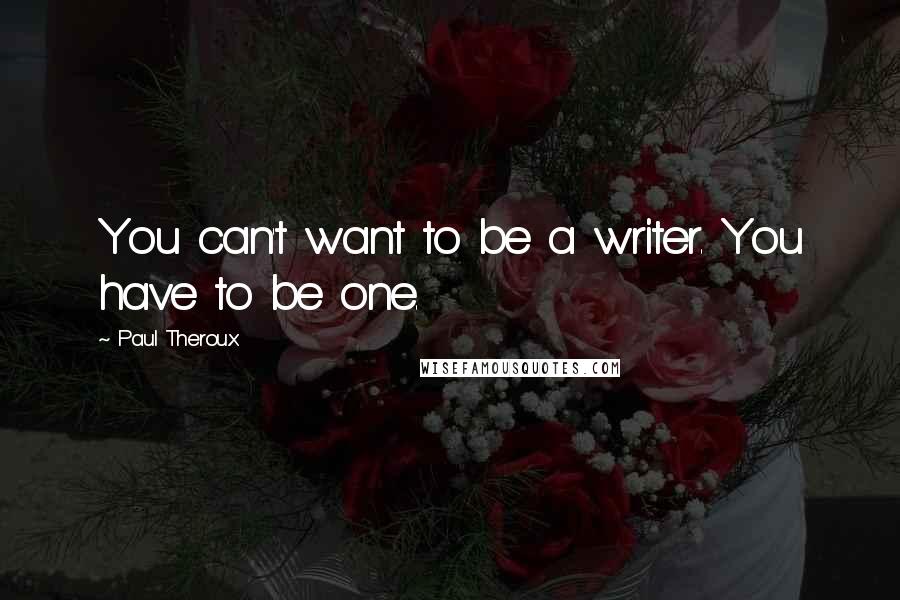 Paul Theroux Quotes: You can't want to be a writer. You have to be one.