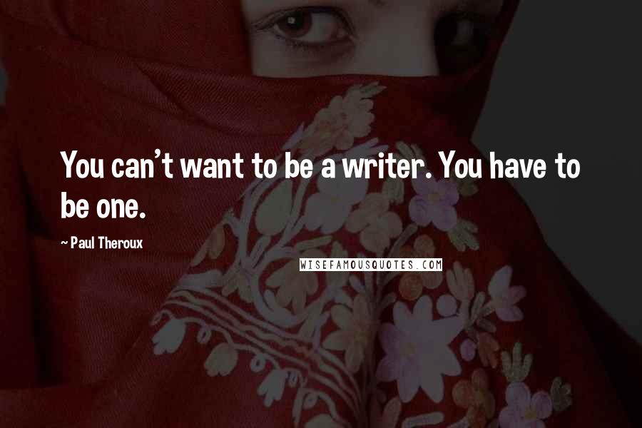 Paul Theroux Quotes: You can't want to be a writer. You have to be one.