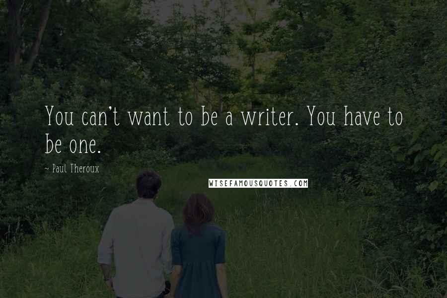 Paul Theroux Quotes: You can't want to be a writer. You have to be one.