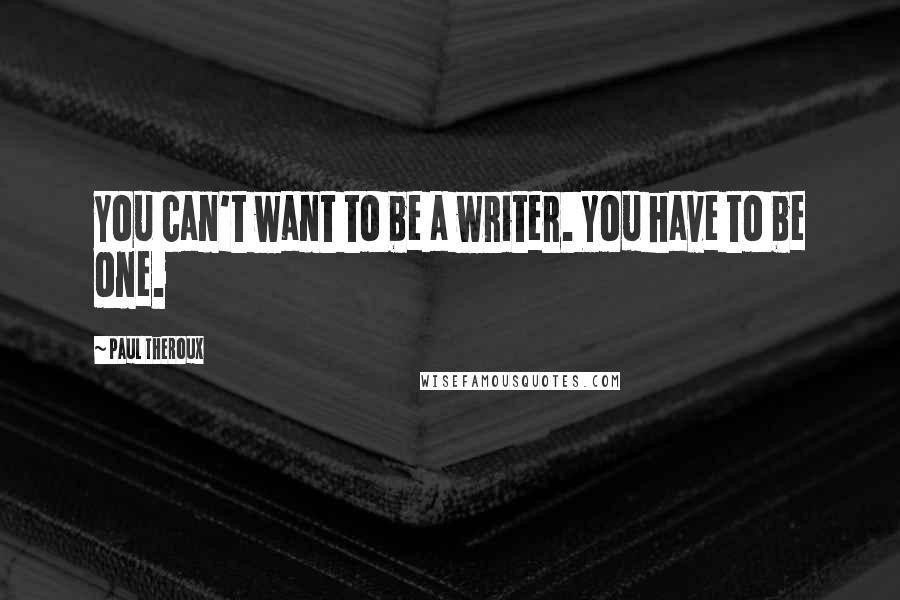 Paul Theroux Quotes: You can't want to be a writer. You have to be one.