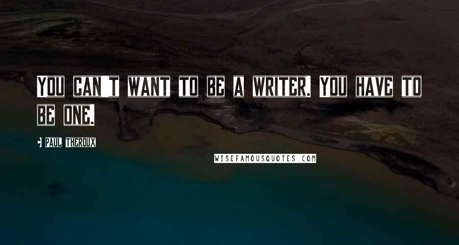 Paul Theroux Quotes: You can't want to be a writer. You have to be one.