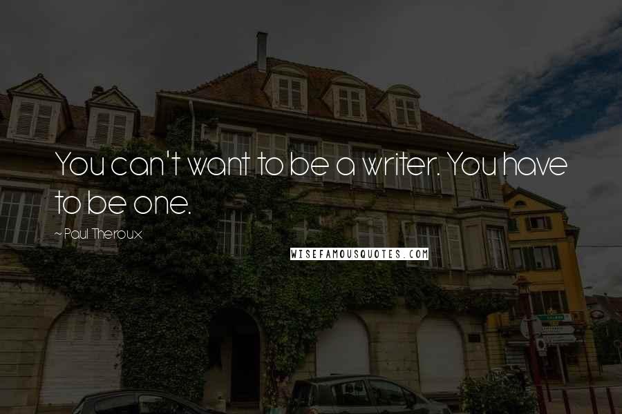 Paul Theroux Quotes: You can't want to be a writer. You have to be one.