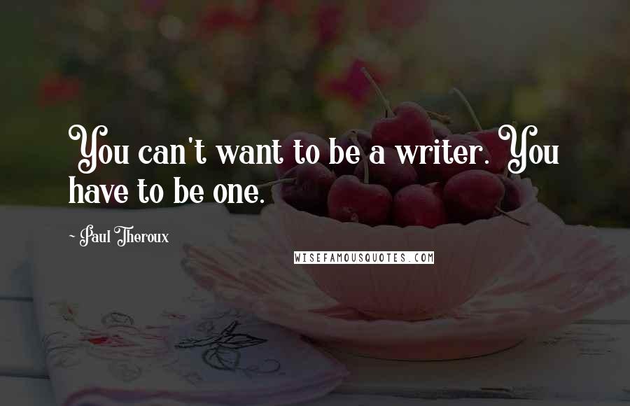 Paul Theroux Quotes: You can't want to be a writer. You have to be one.