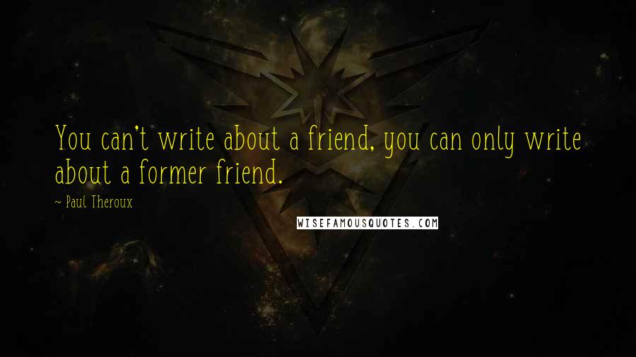 Paul Theroux Quotes: You can't write about a friend, you can only write about a former friend.