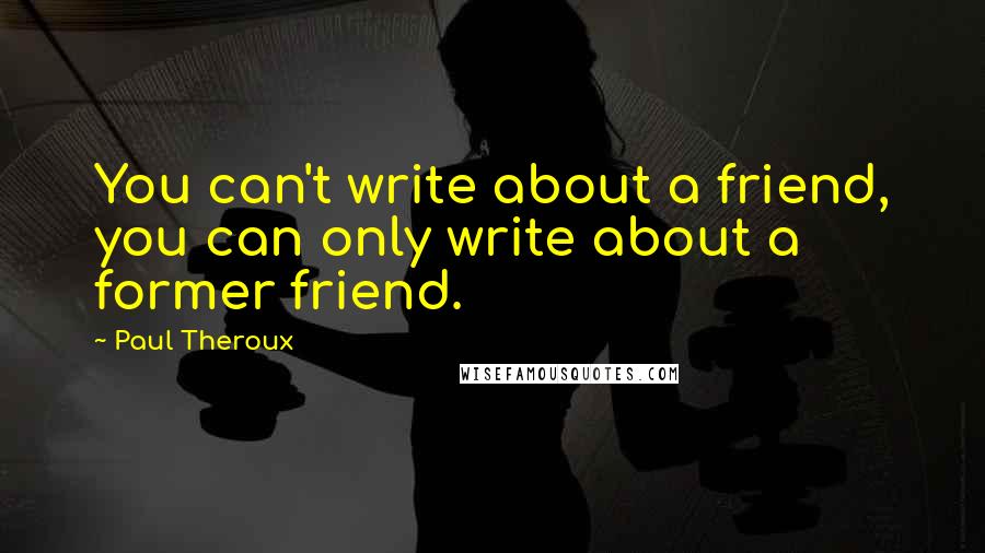 Paul Theroux Quotes: You can't write about a friend, you can only write about a former friend.