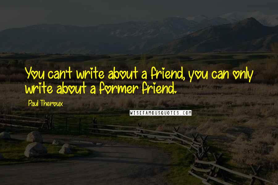 Paul Theroux Quotes: You can't write about a friend, you can only write about a former friend.