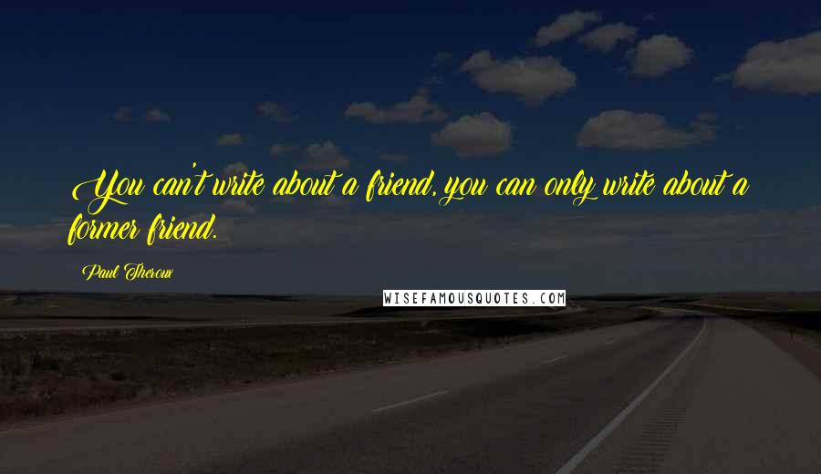 Paul Theroux Quotes: You can't write about a friend, you can only write about a former friend.