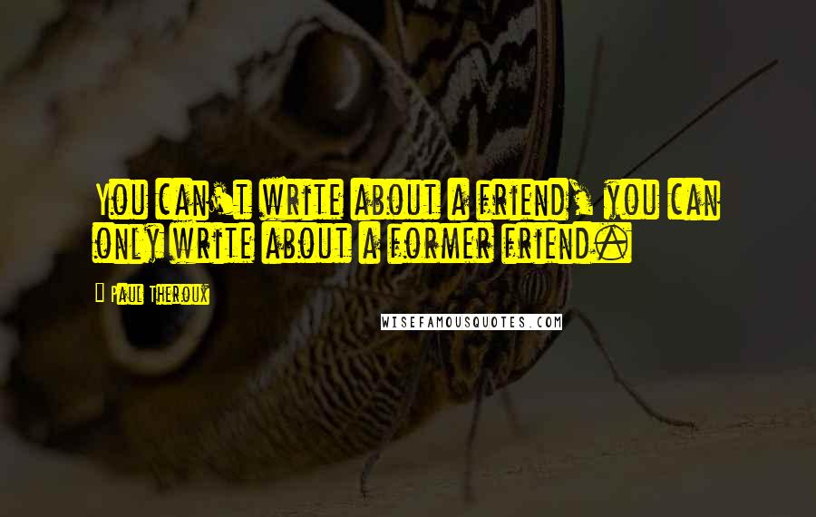 Paul Theroux Quotes: You can't write about a friend, you can only write about a former friend.