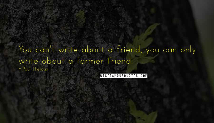 Paul Theroux Quotes: You can't write about a friend, you can only write about a former friend.