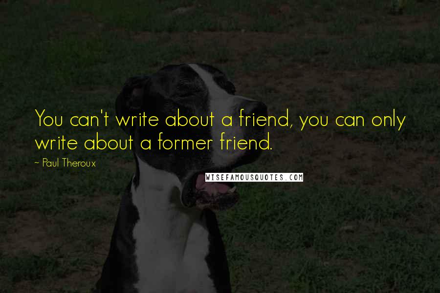 Paul Theroux Quotes: You can't write about a friend, you can only write about a former friend.