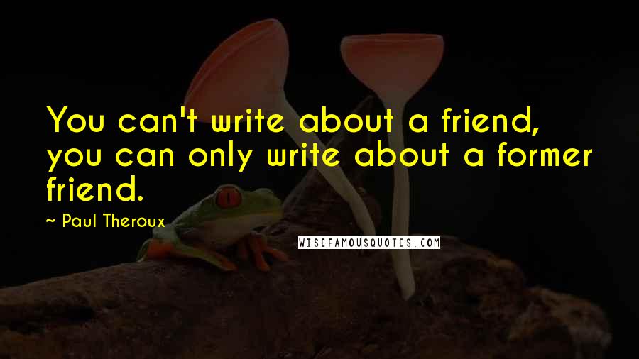 Paul Theroux Quotes: You can't write about a friend, you can only write about a former friend.