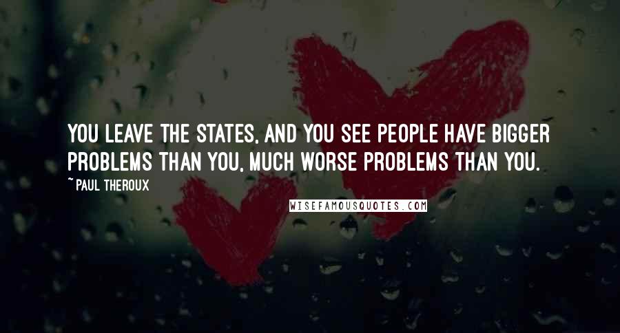 Paul Theroux Quotes: You leave the States, and you see people have bigger problems than you, much worse problems than you.