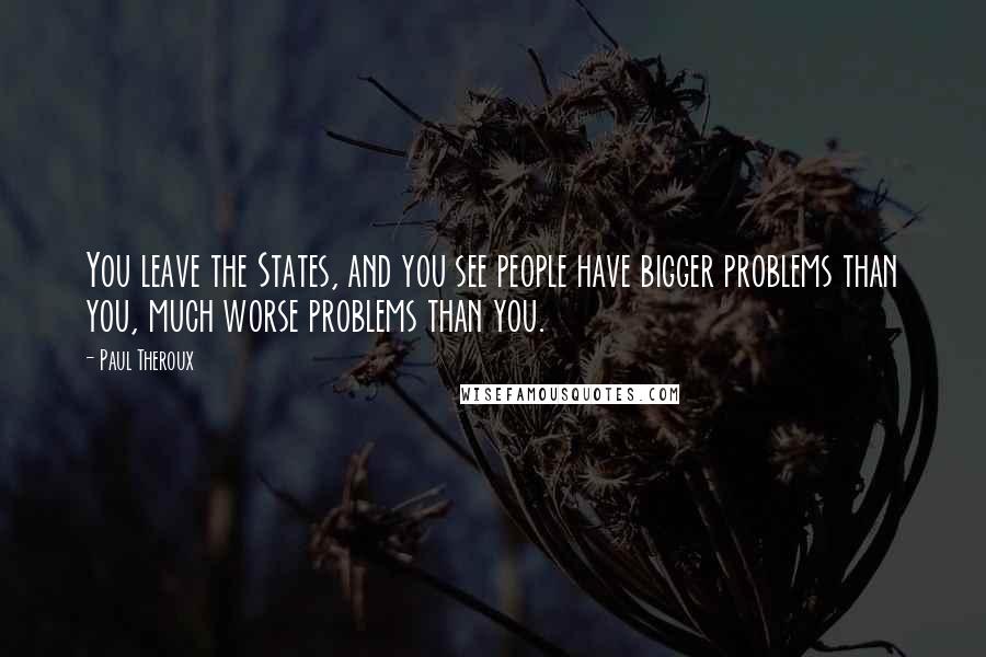 Paul Theroux Quotes: You leave the States, and you see people have bigger problems than you, much worse problems than you.