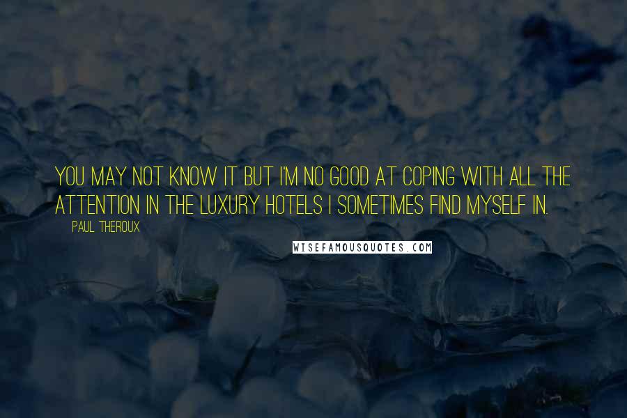 Paul Theroux Quotes: You may not know it but I'm no good at coping with all the attention in the luxury hotels I sometimes find myself in.