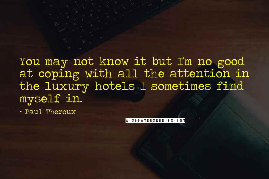 Paul Theroux Quotes: You may not know it but I'm no good at coping with all the attention in the luxury hotels I sometimes find myself in.