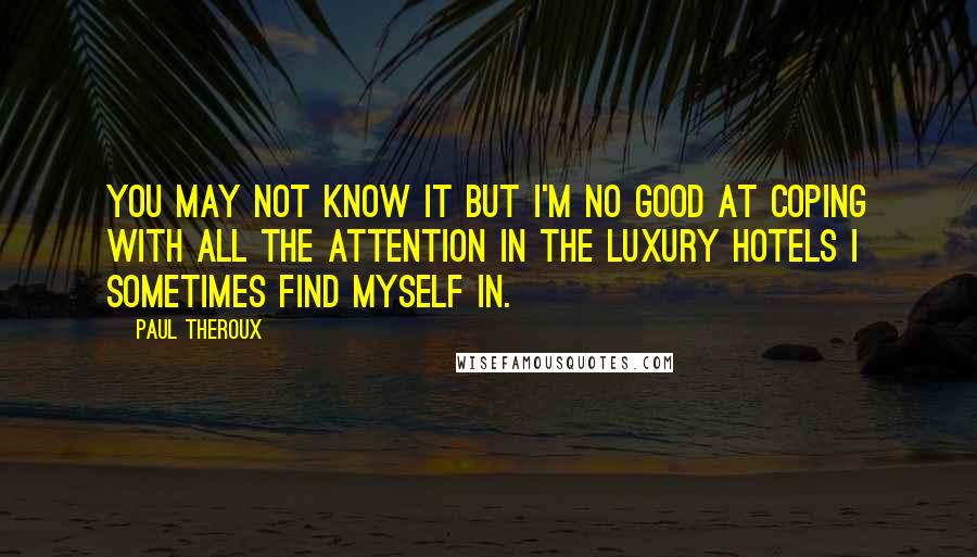 Paul Theroux Quotes: You may not know it but I'm no good at coping with all the attention in the luxury hotels I sometimes find myself in.