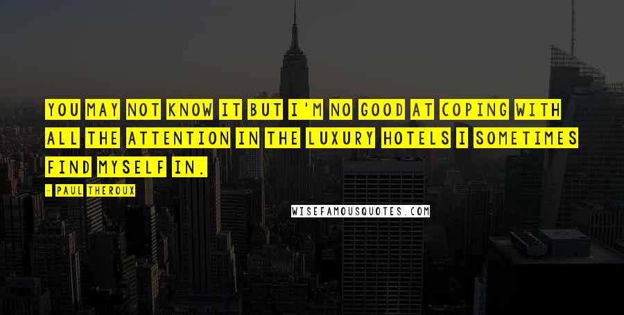 Paul Theroux Quotes: You may not know it but I'm no good at coping with all the attention in the luxury hotels I sometimes find myself in.