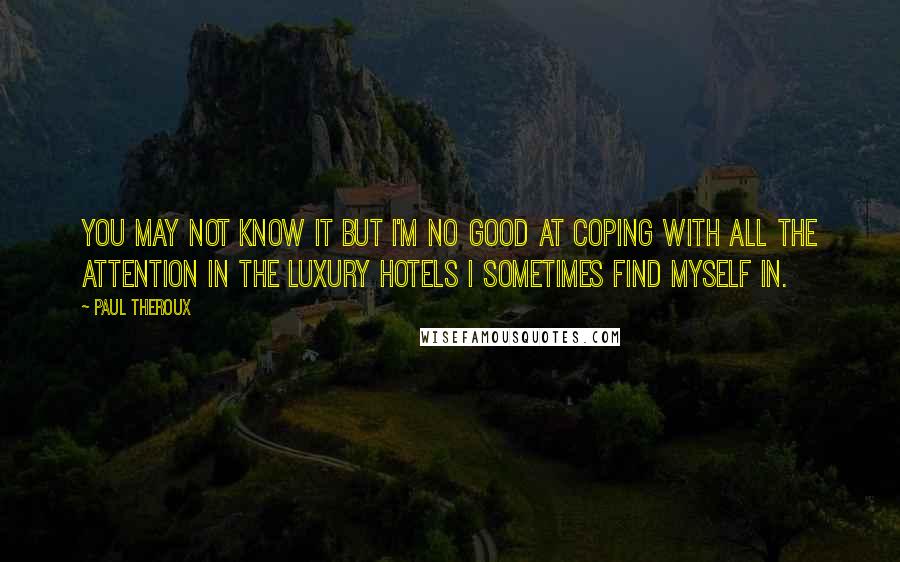 Paul Theroux Quotes: You may not know it but I'm no good at coping with all the attention in the luxury hotels I sometimes find myself in.