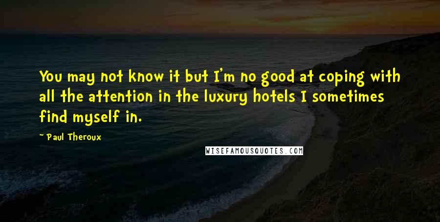 Paul Theroux Quotes: You may not know it but I'm no good at coping with all the attention in the luxury hotels I sometimes find myself in.