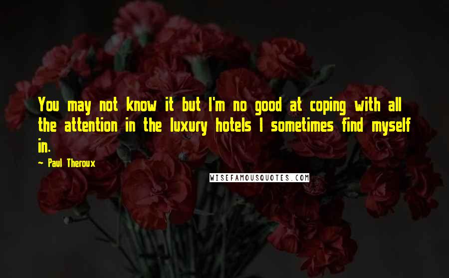 Paul Theroux Quotes: You may not know it but I'm no good at coping with all the attention in the luxury hotels I sometimes find myself in.