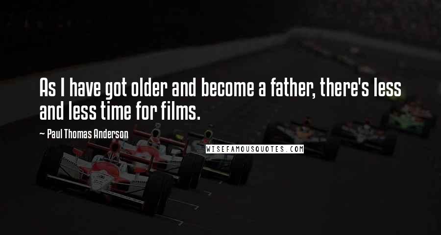 Paul Thomas Anderson Quotes: As I have got older and become a father, there's less and less time for films.