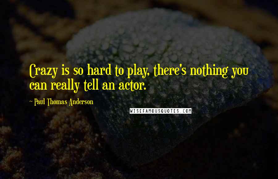 Paul Thomas Anderson Quotes: Crazy is so hard to play, there's nothing you can really tell an actor.