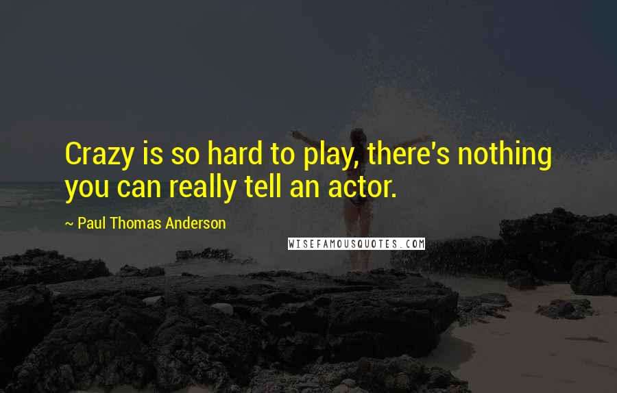 Paul Thomas Anderson Quotes: Crazy is so hard to play, there's nothing you can really tell an actor.