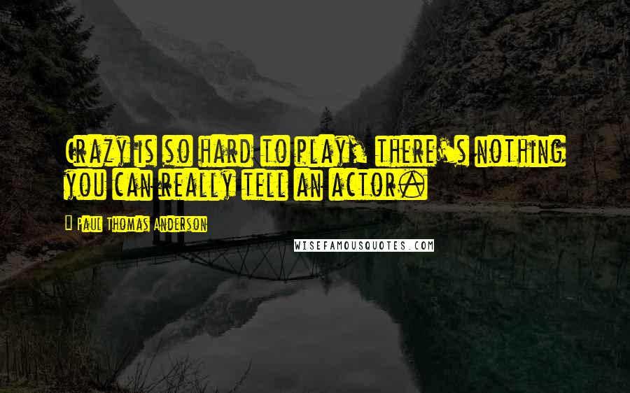 Paul Thomas Anderson Quotes: Crazy is so hard to play, there's nothing you can really tell an actor.