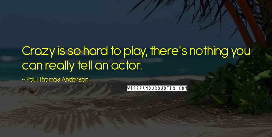 Paul Thomas Anderson Quotes: Crazy is so hard to play, there's nothing you can really tell an actor.