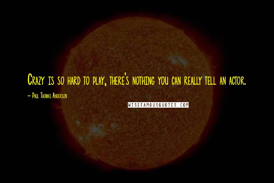 Paul Thomas Anderson Quotes: Crazy is so hard to play, there's nothing you can really tell an actor.