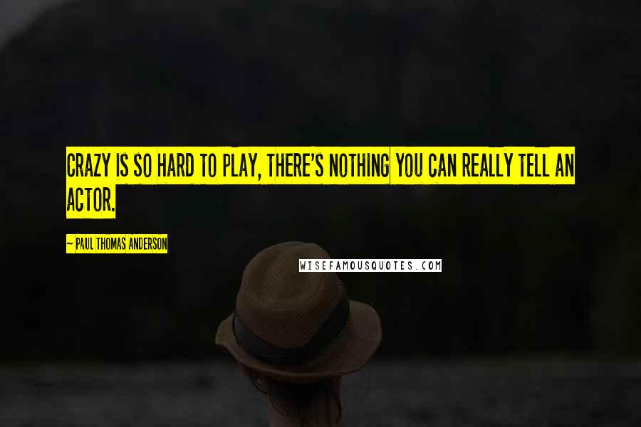 Paul Thomas Anderson Quotes: Crazy is so hard to play, there's nothing you can really tell an actor.