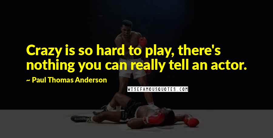 Paul Thomas Anderson Quotes: Crazy is so hard to play, there's nothing you can really tell an actor.