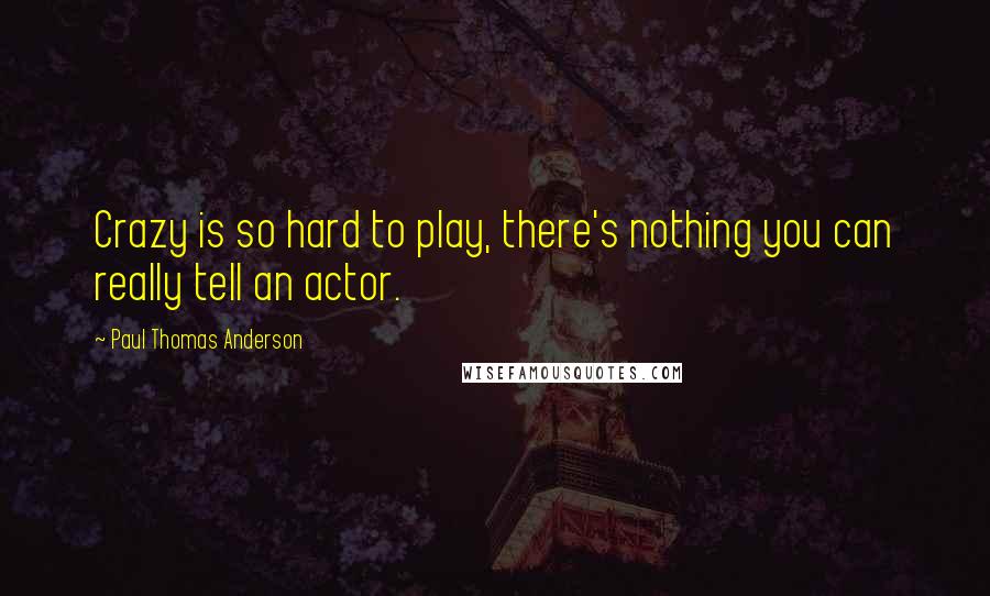 Paul Thomas Anderson Quotes: Crazy is so hard to play, there's nothing you can really tell an actor.