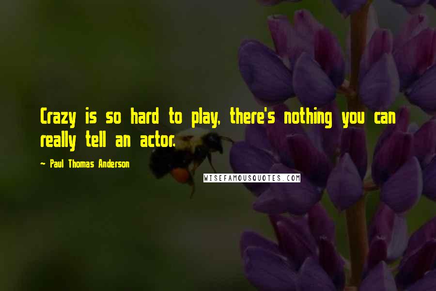 Paul Thomas Anderson Quotes: Crazy is so hard to play, there's nothing you can really tell an actor.