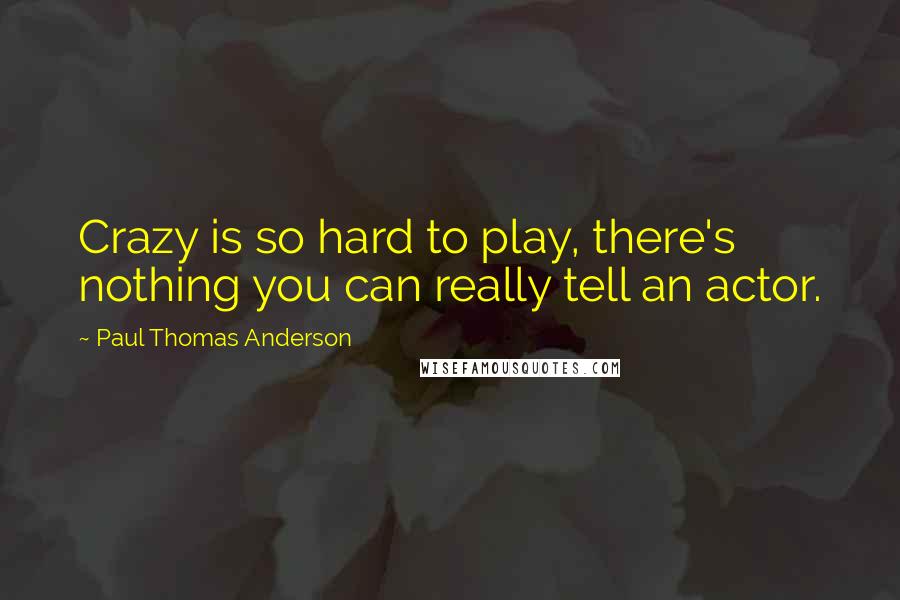 Paul Thomas Anderson Quotes: Crazy is so hard to play, there's nothing you can really tell an actor.