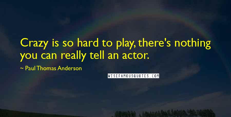 Paul Thomas Anderson Quotes: Crazy is so hard to play, there's nothing you can really tell an actor.