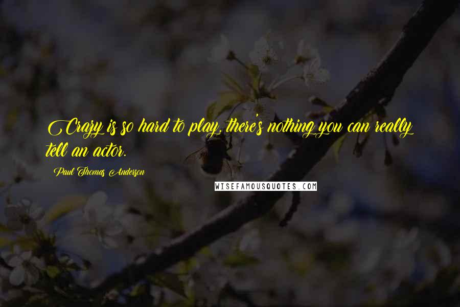 Paul Thomas Anderson Quotes: Crazy is so hard to play, there's nothing you can really tell an actor.