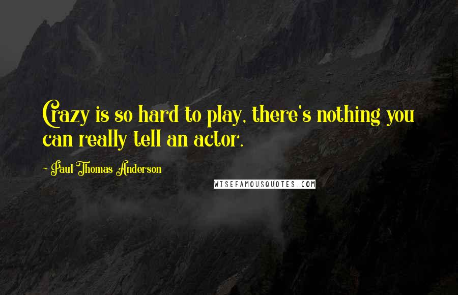 Paul Thomas Anderson Quotes: Crazy is so hard to play, there's nothing you can really tell an actor.