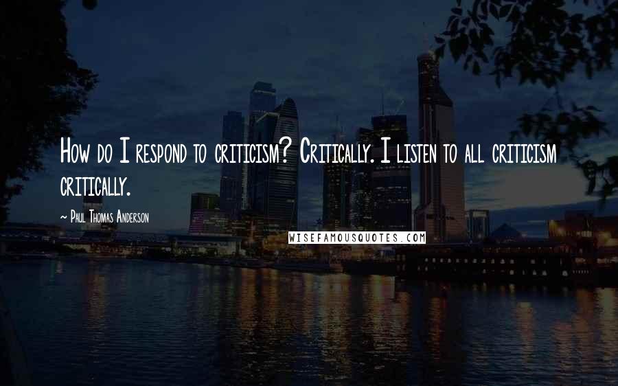 Paul Thomas Anderson Quotes: How do I respond to criticism? Critically. I listen to all criticism critically.