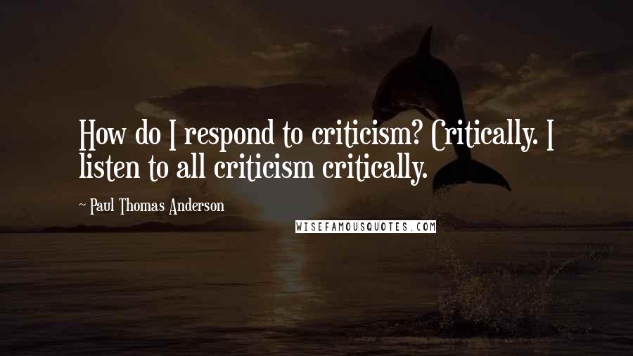 Paul Thomas Anderson Quotes: How do I respond to criticism? Critically. I listen to all criticism critically.