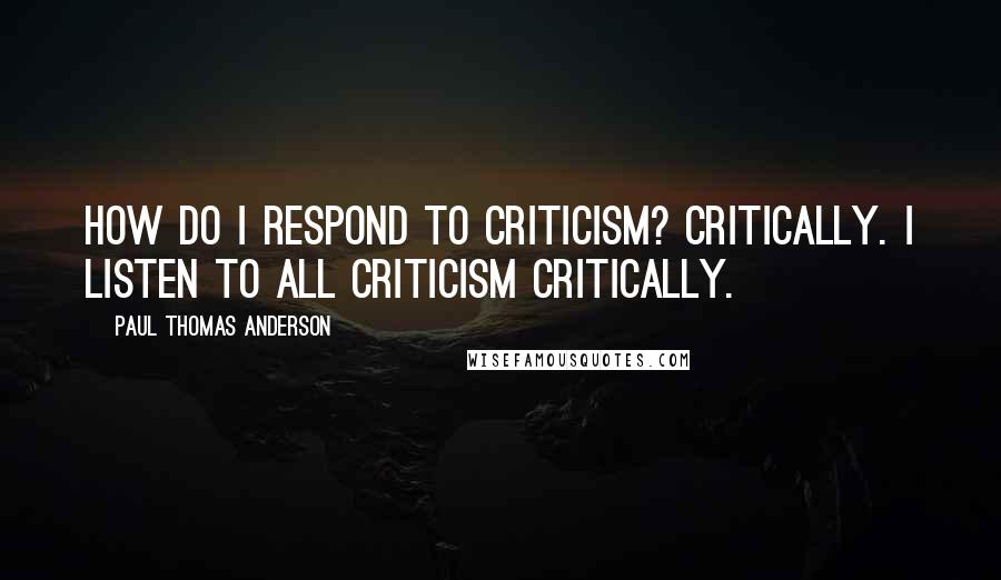 Paul Thomas Anderson Quotes: How do I respond to criticism? Critically. I listen to all criticism critically.