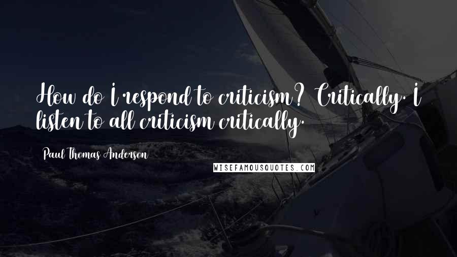 Paul Thomas Anderson Quotes: How do I respond to criticism? Critically. I listen to all criticism critically.