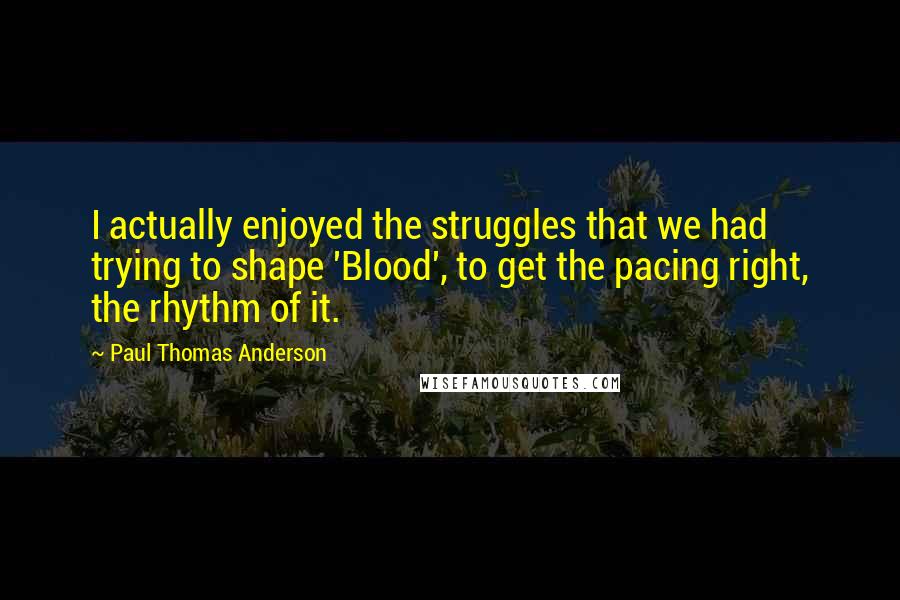 Paul Thomas Anderson Quotes: I actually enjoyed the struggles that we had trying to shape 'Blood', to get the pacing right, the rhythm of it.