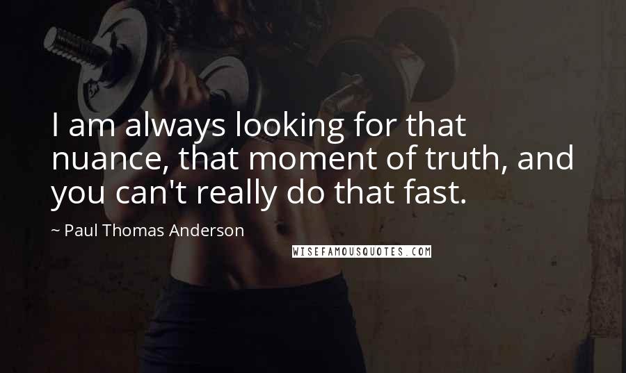 Paul Thomas Anderson Quotes: I am always looking for that nuance, that moment of truth, and you can't really do that fast.