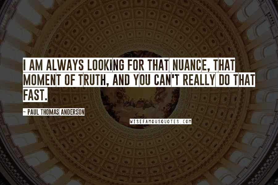 Paul Thomas Anderson Quotes: I am always looking for that nuance, that moment of truth, and you can't really do that fast.