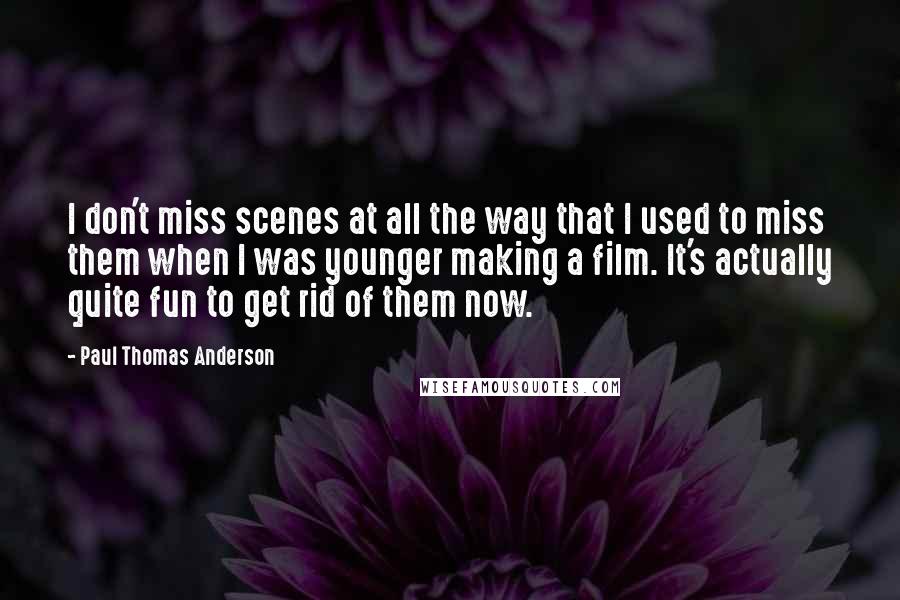 Paul Thomas Anderson Quotes: I don't miss scenes at all the way that I used to miss them when I was younger making a film. It's actually quite fun to get rid of them now.